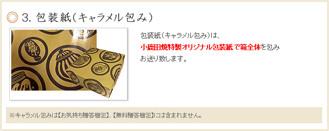 ３. 包装紙（キャラメル包み）包装紙は、小鹿田焼特製オリジナル包装紙で箱全体を包みお送り致します。※オリジナル包装紙は【お気持ち贈答梱包（熨斗）】【お気持ち贈答梱包（包装紙）】、【無料贈答梱包】には対応しておりません。